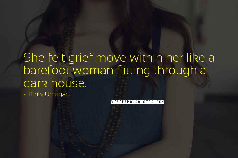 Thrity Umrigar Quotes: She felt grief move within her like a barefoot woman flitting through a dark house.