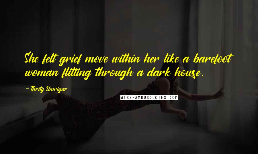 Thrity Umrigar Quotes: She felt grief move within her like a barefoot woman flitting through a dark house.