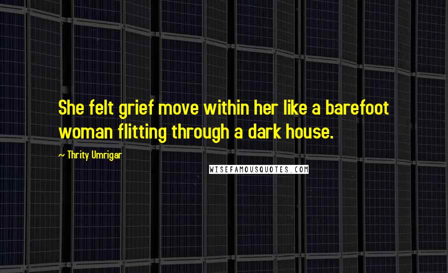 Thrity Umrigar Quotes: She felt grief move within her like a barefoot woman flitting through a dark house.