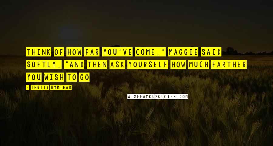 Thrity Umrigar Quotes: Think of how far you've come," Maggie said softly. "And then ask yourself how much farther you wish to go