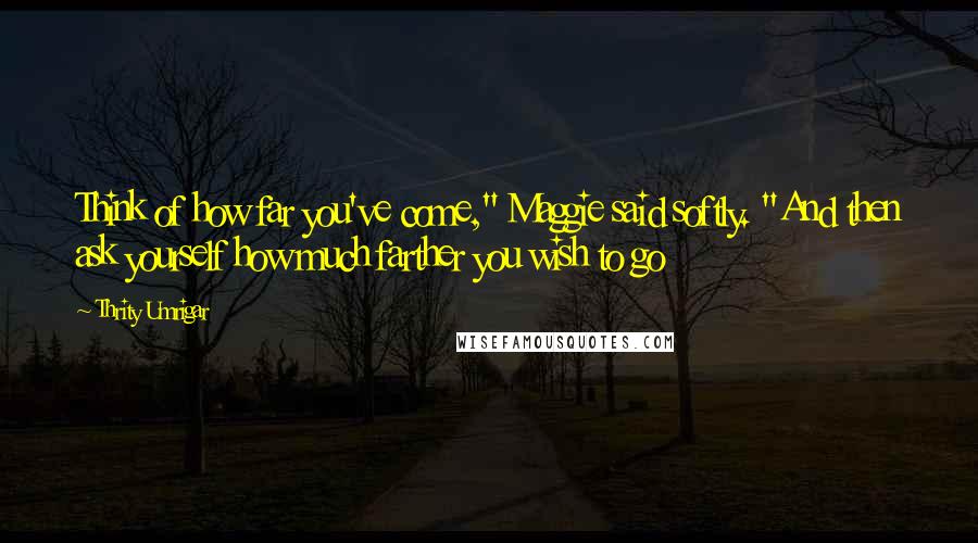 Thrity Umrigar Quotes: Think of how far you've come," Maggie said softly. "And then ask yourself how much farther you wish to go