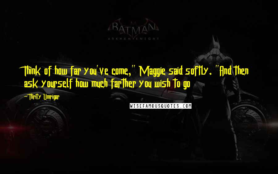 Thrity Umrigar Quotes: Think of how far you've come," Maggie said softly. "And then ask yourself how much farther you wish to go