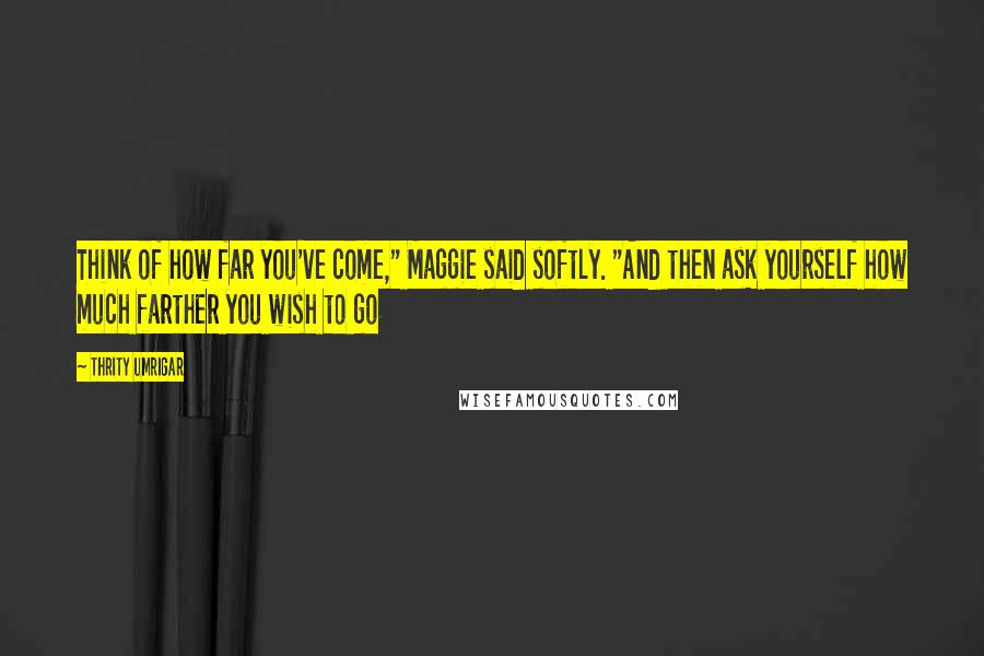 Thrity Umrigar Quotes: Think of how far you've come," Maggie said softly. "And then ask yourself how much farther you wish to go