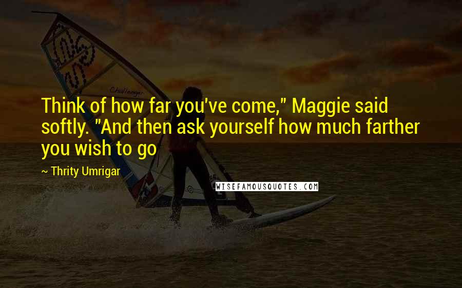 Thrity Umrigar Quotes: Think of how far you've come," Maggie said softly. "And then ask yourself how much farther you wish to go