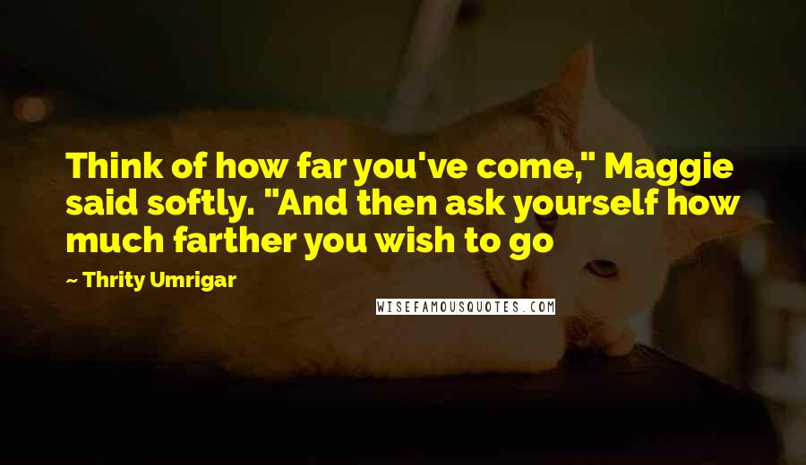 Thrity Umrigar Quotes: Think of how far you've come," Maggie said softly. "And then ask yourself how much farther you wish to go