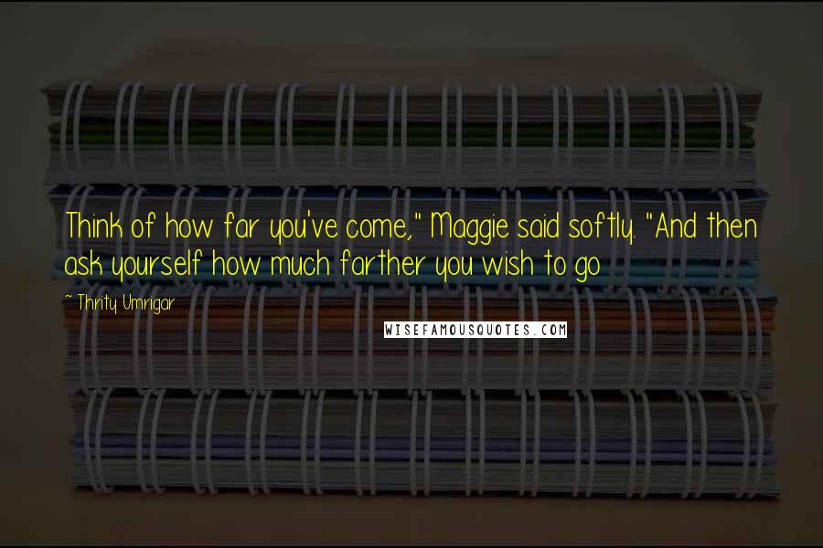 Thrity Umrigar Quotes: Think of how far you've come," Maggie said softly. "And then ask yourself how much farther you wish to go