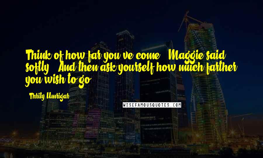 Thrity Umrigar Quotes: Think of how far you've come," Maggie said softly. "And then ask yourself how much farther you wish to go