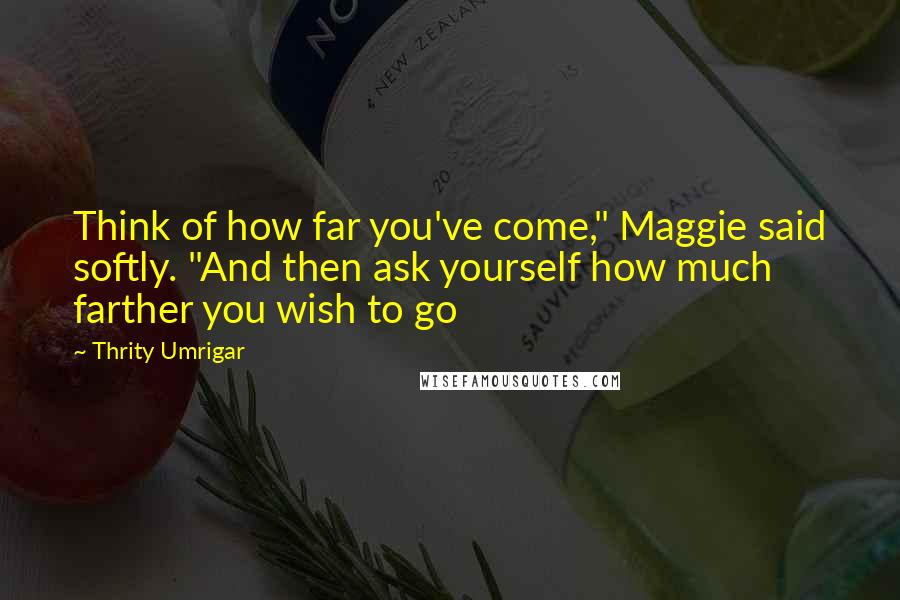 Thrity Umrigar Quotes: Think of how far you've come," Maggie said softly. "And then ask yourself how much farther you wish to go