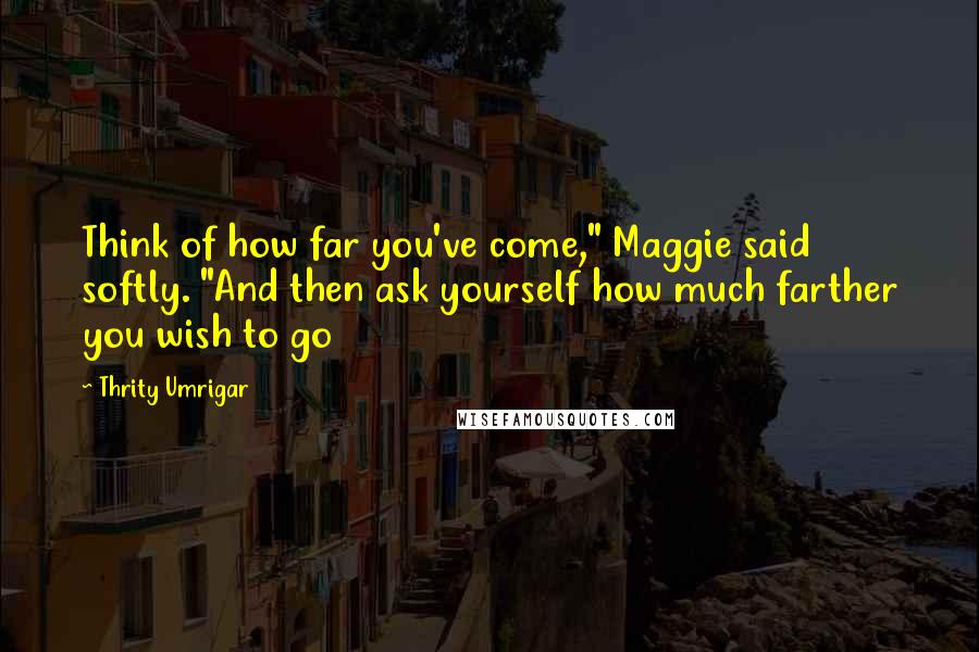 Thrity Umrigar Quotes: Think of how far you've come," Maggie said softly. "And then ask yourself how much farther you wish to go