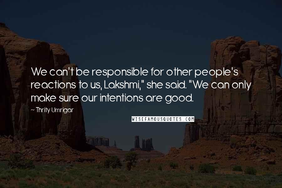 Thrity Umrigar Quotes: We can't be responsible for other people's reactions to us, Lakshmi," she said. "We can only make sure our intentions are good.