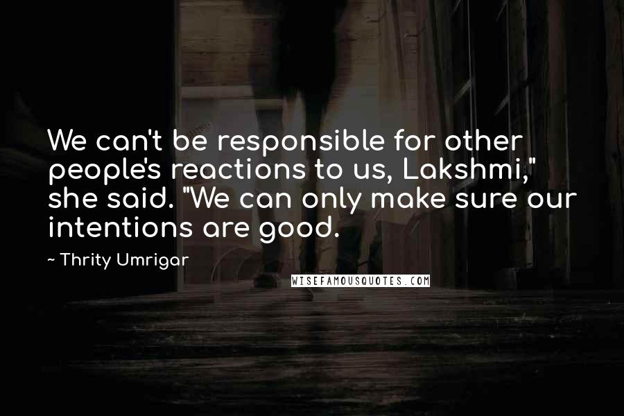 Thrity Umrigar Quotes: We can't be responsible for other people's reactions to us, Lakshmi," she said. "We can only make sure our intentions are good.