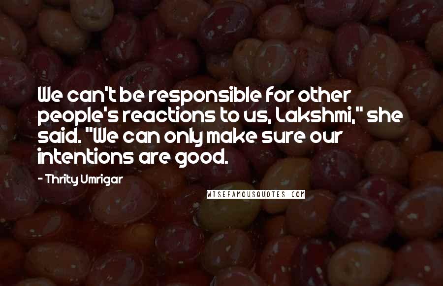 Thrity Umrigar Quotes: We can't be responsible for other people's reactions to us, Lakshmi," she said. "We can only make sure our intentions are good.