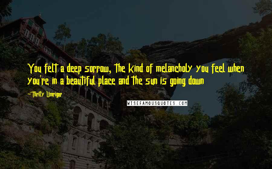 Thrity Umrigar Quotes: You felt a deep sorrow, the kind of melancholy you feel when you're in a beautiful place and the sun is going down