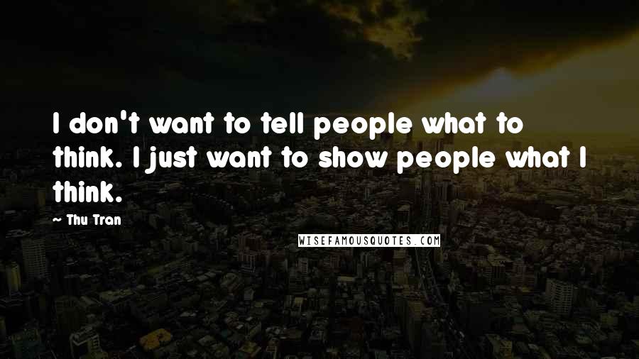 Thu Tran Quotes: I don't want to tell people what to think. I just want to show people what I think.