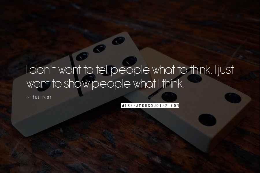 Thu Tran Quotes: I don't want to tell people what to think. I just want to show people what I think.