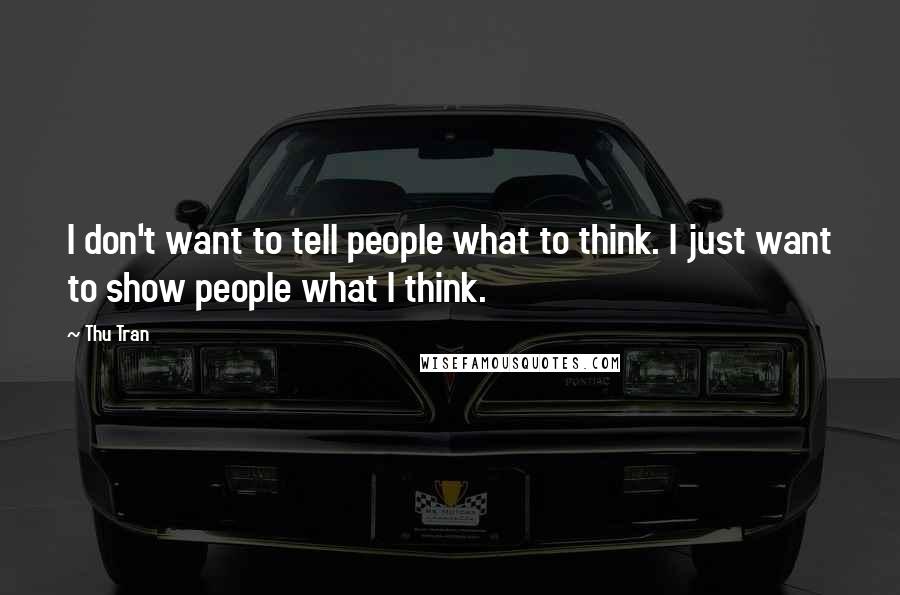 Thu Tran Quotes: I don't want to tell people what to think. I just want to show people what I think.