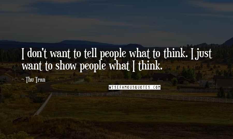 Thu Tran Quotes: I don't want to tell people what to think. I just want to show people what I think.