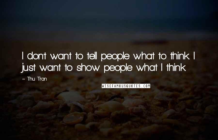 Thu Tran Quotes: I don't want to tell people what to think. I just want to show people what I think.