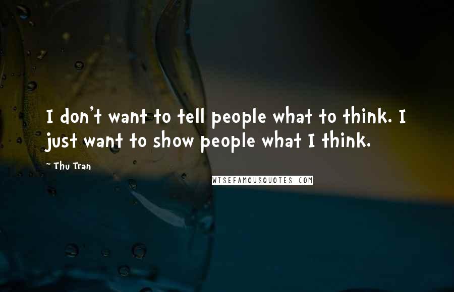 Thu Tran Quotes: I don't want to tell people what to think. I just want to show people what I think.