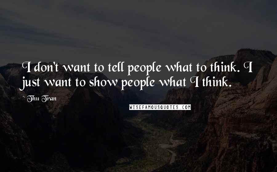 Thu Tran Quotes: I don't want to tell people what to think. I just want to show people what I think.