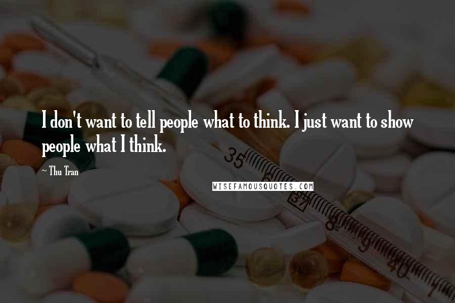 Thu Tran Quotes: I don't want to tell people what to think. I just want to show people what I think.