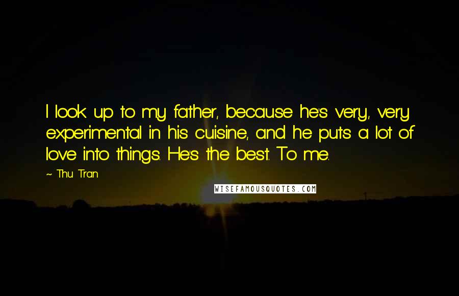 Thu Tran Quotes: I look up to my father, because he's very, very experimental in his cuisine, and he puts a lot of love into things. He's the best. To me.