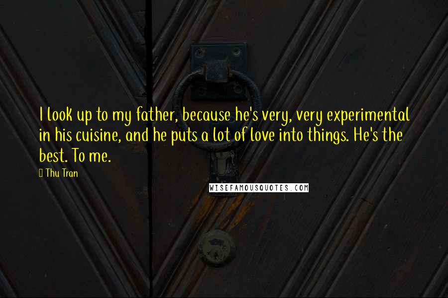 Thu Tran Quotes: I look up to my father, because he's very, very experimental in his cuisine, and he puts a lot of love into things. He's the best. To me.