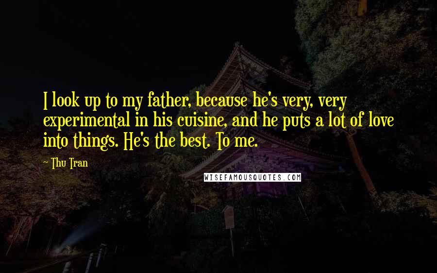 Thu Tran Quotes: I look up to my father, because he's very, very experimental in his cuisine, and he puts a lot of love into things. He's the best. To me.