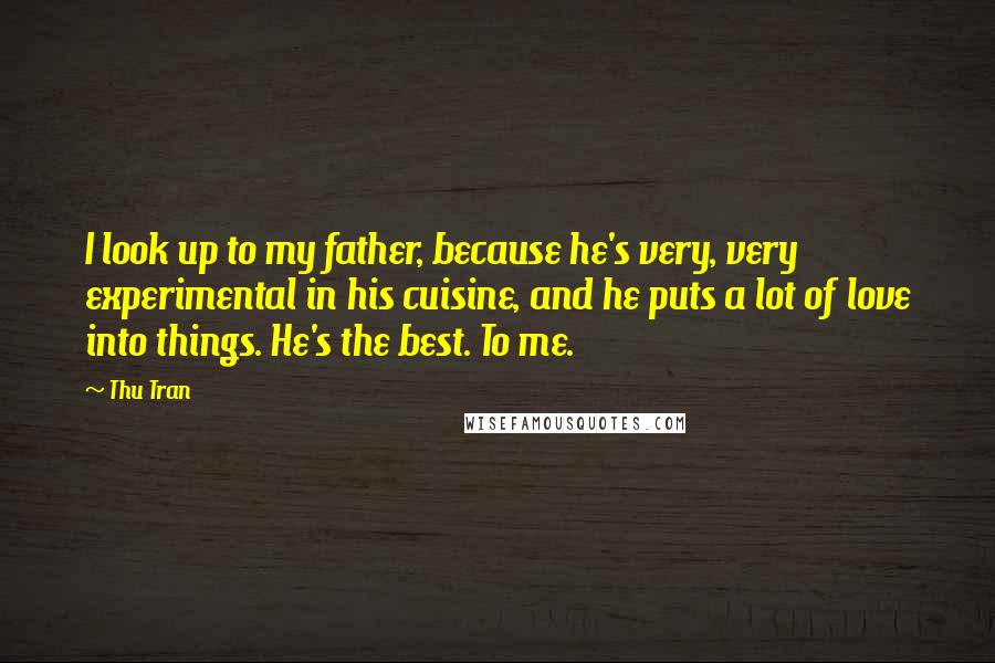 Thu Tran Quotes: I look up to my father, because he's very, very experimental in his cuisine, and he puts a lot of love into things. He's the best. To me.