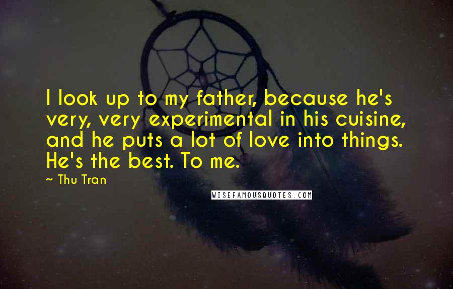 Thu Tran Quotes: I look up to my father, because he's very, very experimental in his cuisine, and he puts a lot of love into things. He's the best. To me.