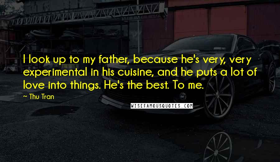 Thu Tran Quotes: I look up to my father, because he's very, very experimental in his cuisine, and he puts a lot of love into things. He's the best. To me.