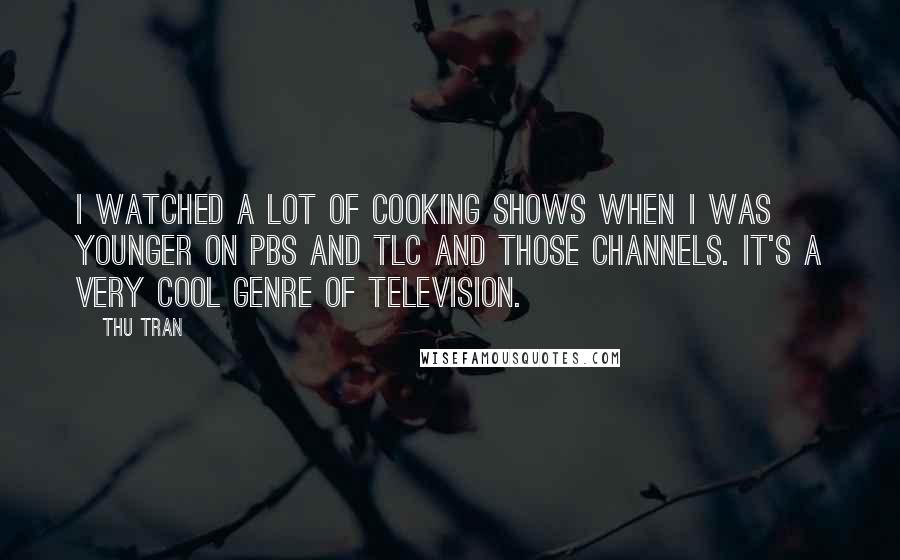 Thu Tran Quotes: I watched a lot of cooking shows when I was younger on PBS and TLC and those channels. It's a very cool genre of television.