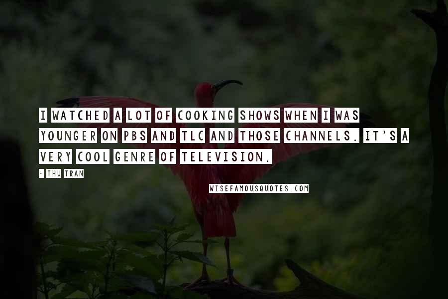 Thu Tran Quotes: I watched a lot of cooking shows when I was younger on PBS and TLC and those channels. It's a very cool genre of television.