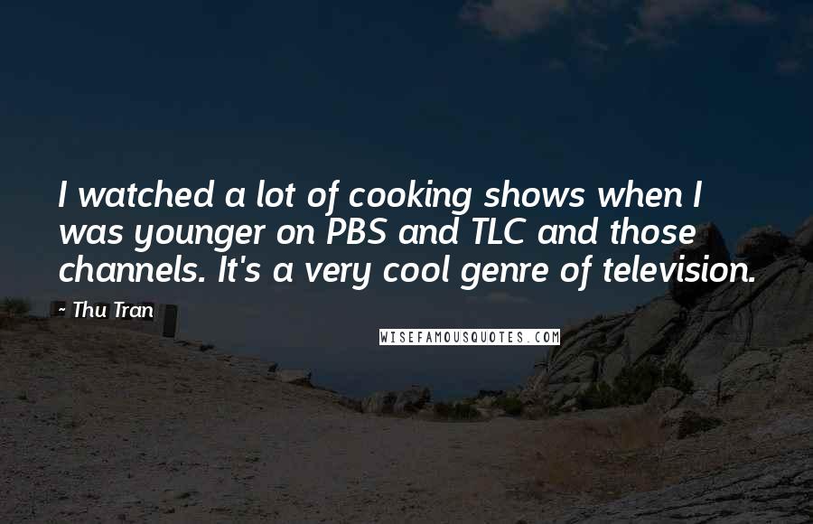 Thu Tran Quotes: I watched a lot of cooking shows when I was younger on PBS and TLC and those channels. It's a very cool genre of television.