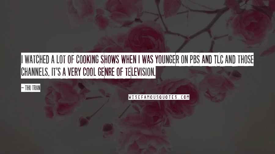 Thu Tran Quotes: I watched a lot of cooking shows when I was younger on PBS and TLC and those channels. It's a very cool genre of television.