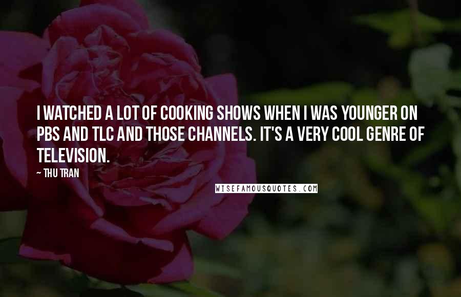 Thu Tran Quotes: I watched a lot of cooking shows when I was younger on PBS and TLC and those channels. It's a very cool genre of television.