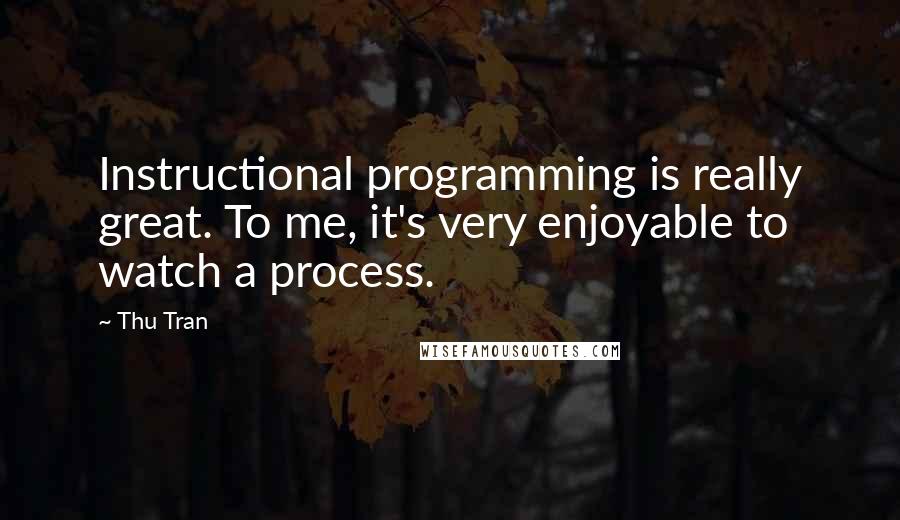 Thu Tran Quotes: Instructional programming is really great. To me, it's very enjoyable to watch a process.