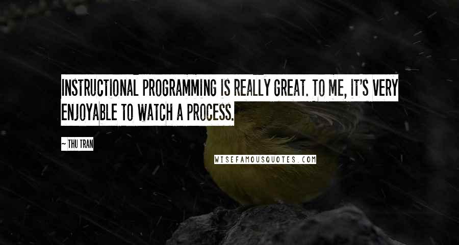 Thu Tran Quotes: Instructional programming is really great. To me, it's very enjoyable to watch a process.