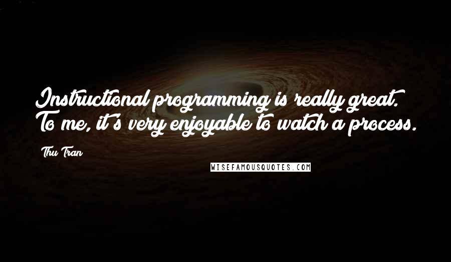 Thu Tran Quotes: Instructional programming is really great. To me, it's very enjoyable to watch a process.