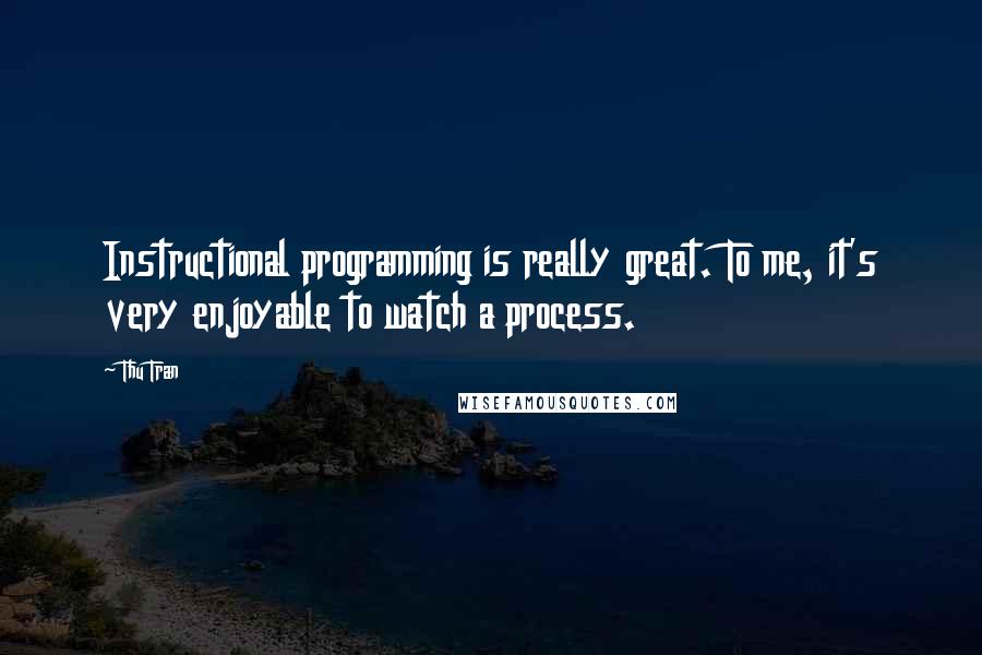 Thu Tran Quotes: Instructional programming is really great. To me, it's very enjoyable to watch a process.