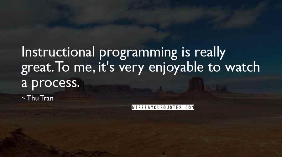 Thu Tran Quotes: Instructional programming is really great. To me, it's very enjoyable to watch a process.