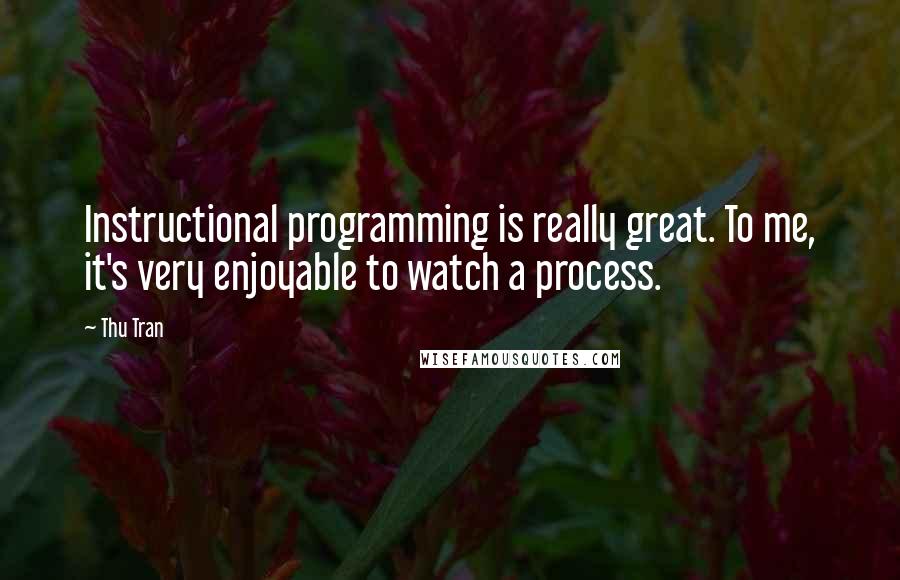 Thu Tran Quotes: Instructional programming is really great. To me, it's very enjoyable to watch a process.