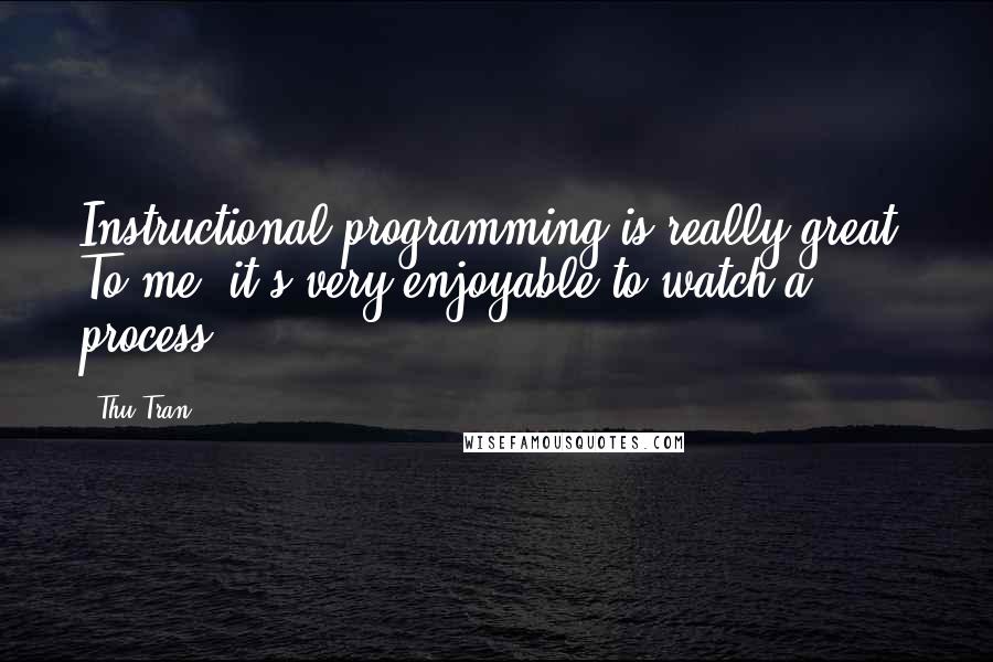 Thu Tran Quotes: Instructional programming is really great. To me, it's very enjoyable to watch a process.