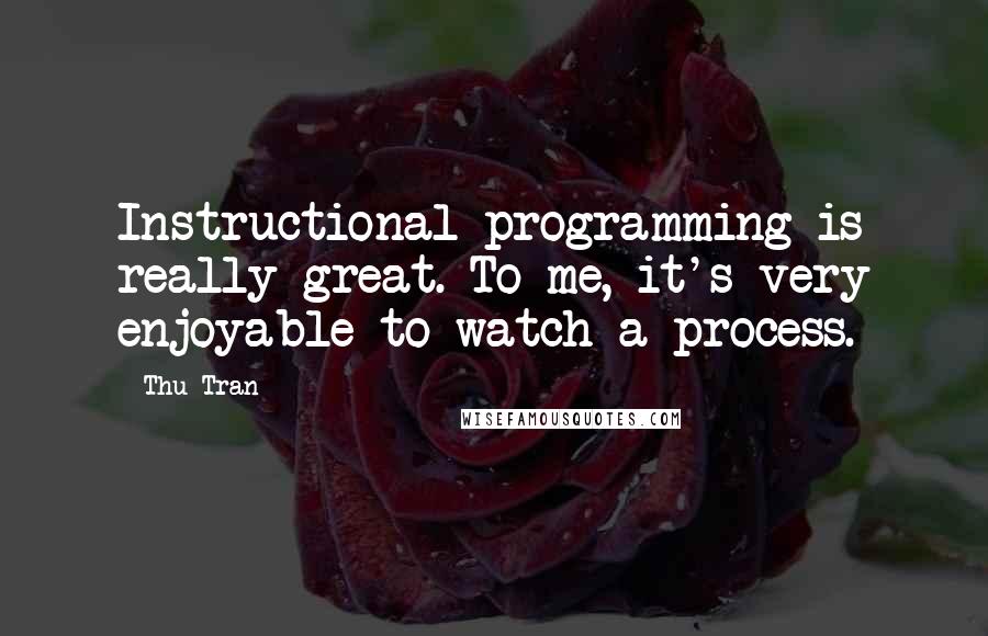 Thu Tran Quotes: Instructional programming is really great. To me, it's very enjoyable to watch a process.