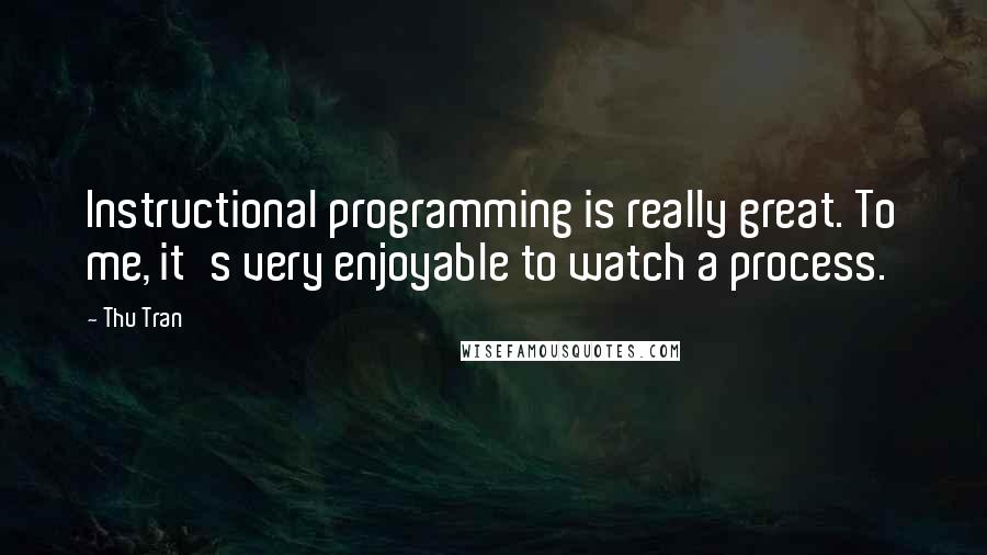 Thu Tran Quotes: Instructional programming is really great. To me, it's very enjoyable to watch a process.