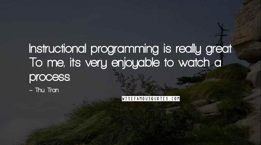 Thu Tran Quotes: Instructional programming is really great. To me, it's very enjoyable to watch a process.