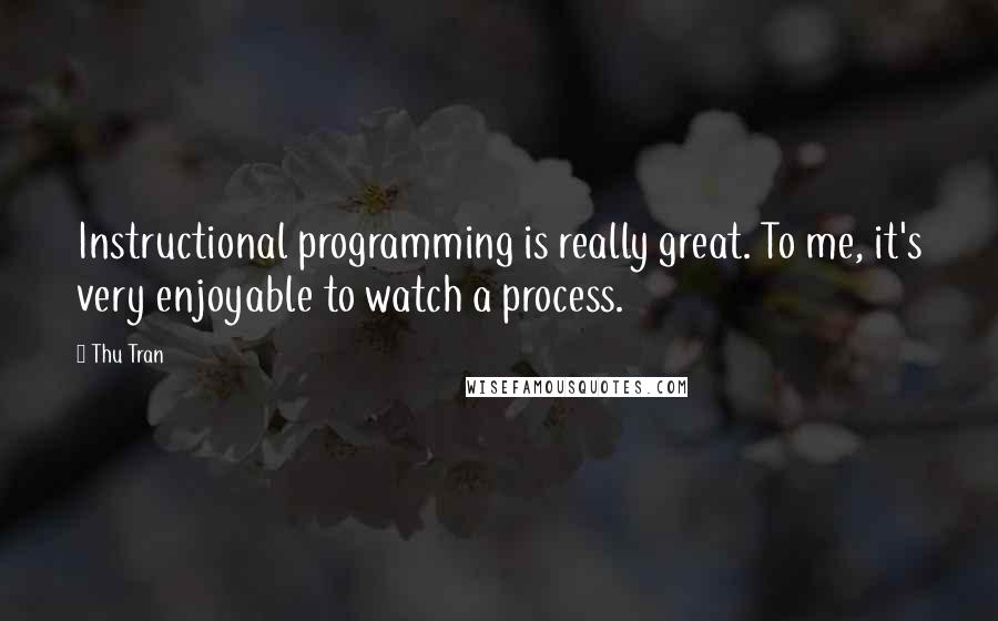 Thu Tran Quotes: Instructional programming is really great. To me, it's very enjoyable to watch a process.