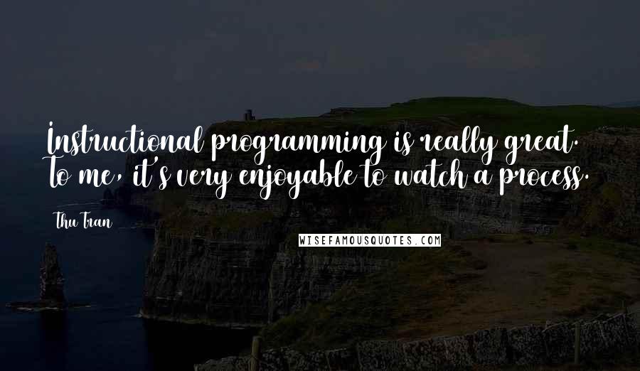 Thu Tran Quotes: Instructional programming is really great. To me, it's very enjoyable to watch a process.