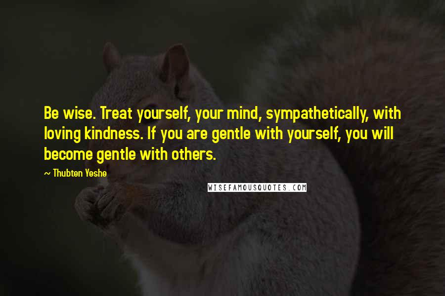 Thubten Yeshe Quotes: Be wise. Treat yourself, your mind, sympathetically, with loving kindness. If you are gentle with yourself, you will become gentle with others.