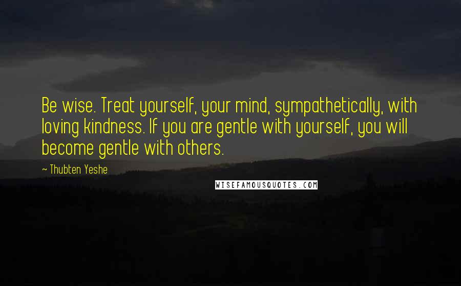 Thubten Yeshe Quotes: Be wise. Treat yourself, your mind, sympathetically, with loving kindness. If you are gentle with yourself, you will become gentle with others.